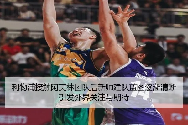 利物浦接触阿莫林团队后新帅建队蓝图逐渐清晰引发外界关注与期待